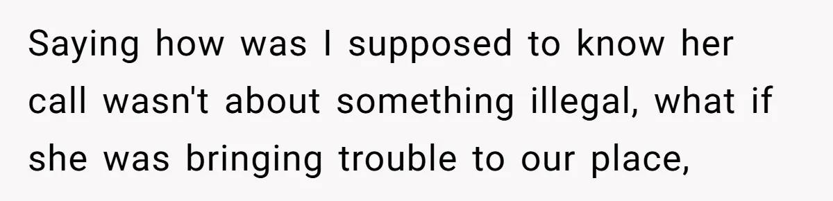 Saying how was I supposed to know her call wasn't about something illegal, what if she was bringing trouble to our place,