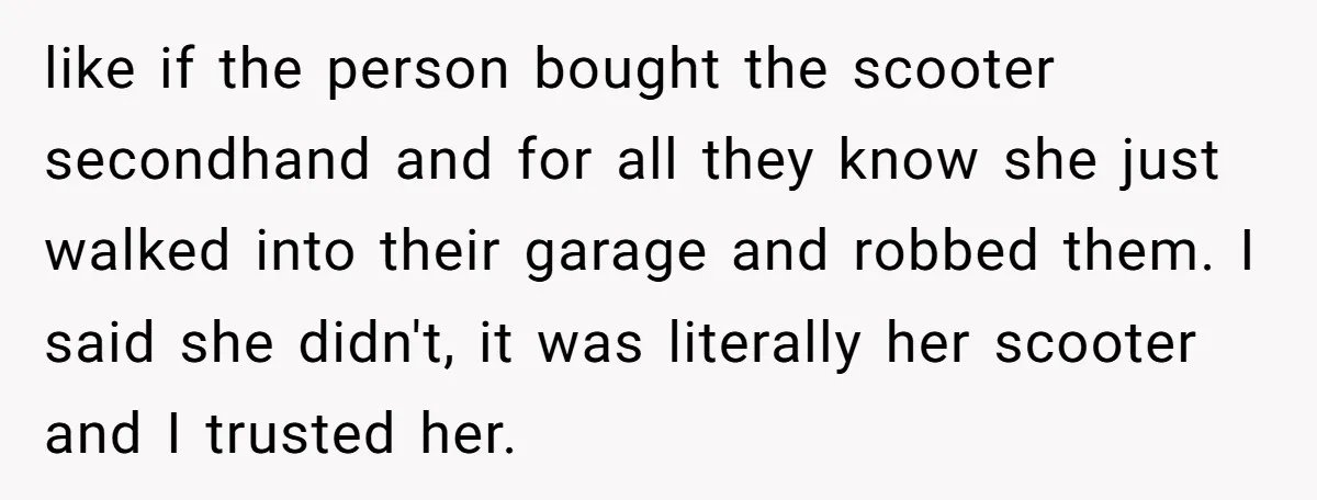 like if the person bought the scooter secondhand and for all they know she just walked into their garage and robbed them. I said she didn't, it was literally her...