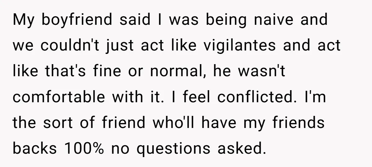 My boyfriend said I was being naive and we couldn't just act like vigilantes and act like that's fine or normal, he wasn't comfortable with it. I feel conflicted. I'm...