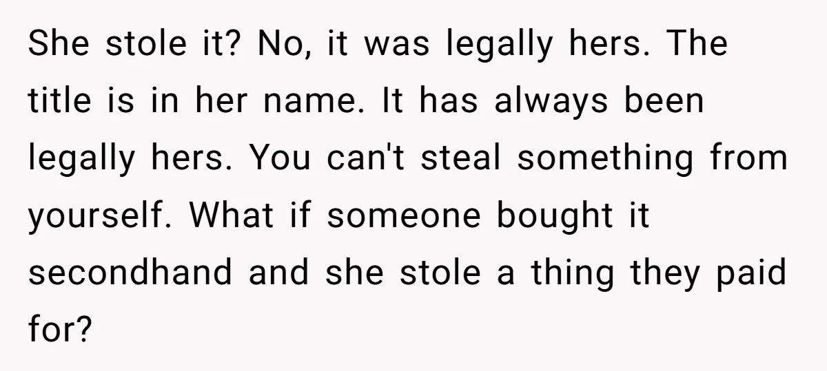 She stole it? No, it was legally hers. The title is in her name. It has always been legally hers. You can't steal something from yourself. What if someone bought...