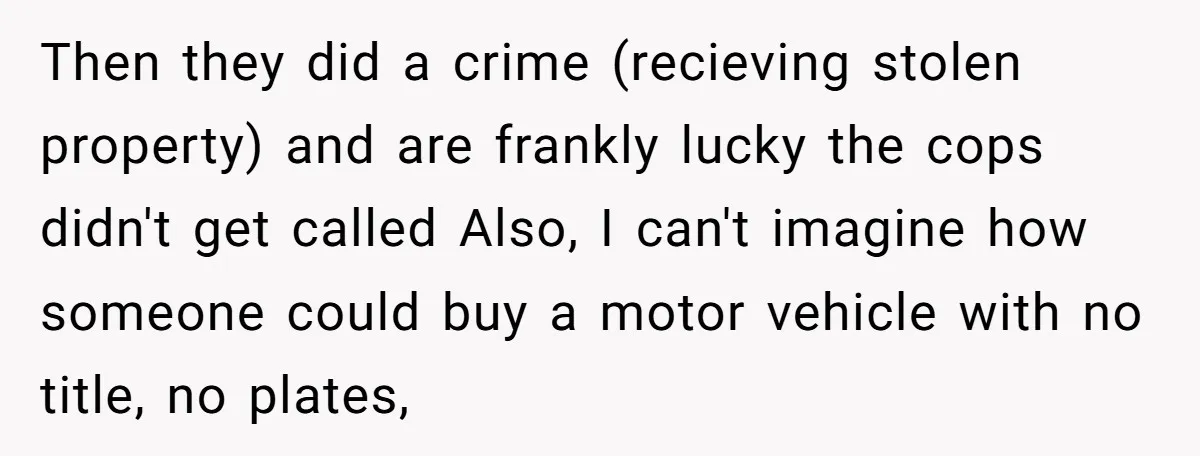 Then they did a crime (recieving stolen property) and are frankly lucky the cops didn't get called Also, I can't imagine how someone could buy a motor vehicle with no...