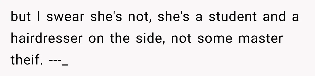 but I swear she's not, she's a student and a hairdresser on the side, not some master theif. ---_