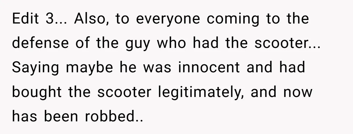 Edit 3... Also, to everyone coming to the defense of the guy who had the scooter... Saying maybe he was innocent and had bought the scooter legitimately, and now has...