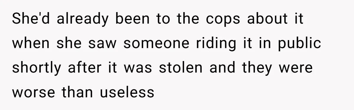 She'd already been to the cops about it when she saw someone riding it in public shortly after it was stolen and they were worse than useless