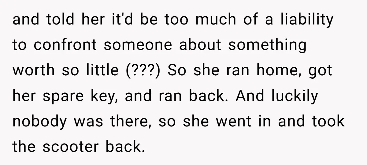 and told her it'd be too much of a liability to confront someone about something worth so little (???) So she ran home, got her spare key, and ran back....