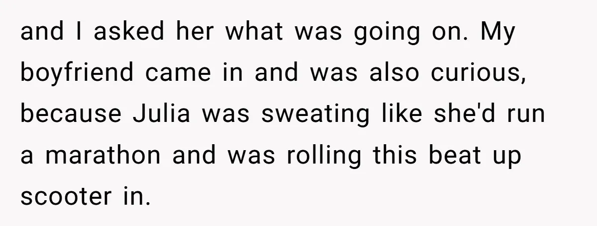 and I asked her what was going on. My boyfriend came in and was also curious, because Julia was sweating like she'd run a marathon and was rolling this beat...