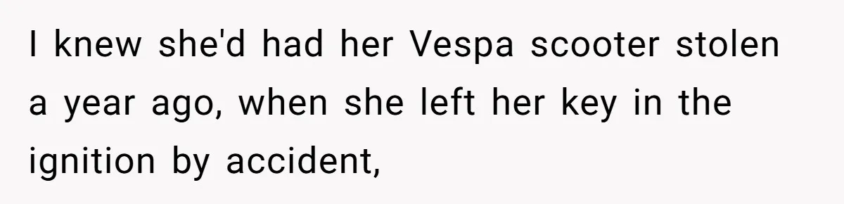 I knew she'd had her Vespa scooter stolen a year ago, when she left her key in the ignition by accident,