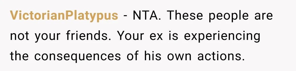 VictorianPlatypus − NTA. These people are not your friends. Your ex is experiencing the consequences of his own actions.