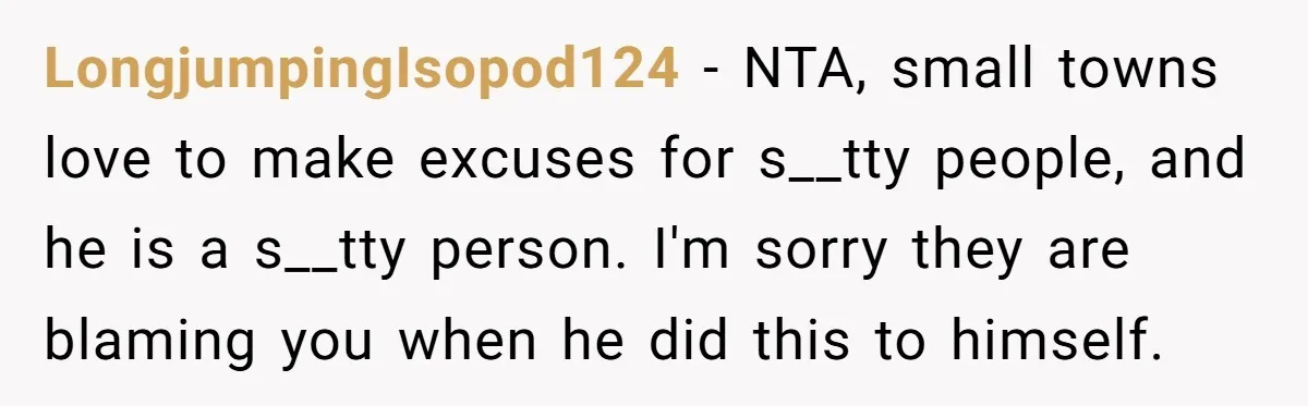 LongjumpingIsopod124 − NTA, small towns love to make excuses for s__tty people, and he is a s__tty person. I'm sorry they are blaming you when he did this to himself.