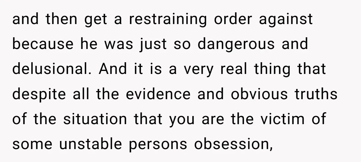 and then get a restraining order against because he was just so dangerous and delusional. And it is a very real thing that despite all the evidence and obvious truths...