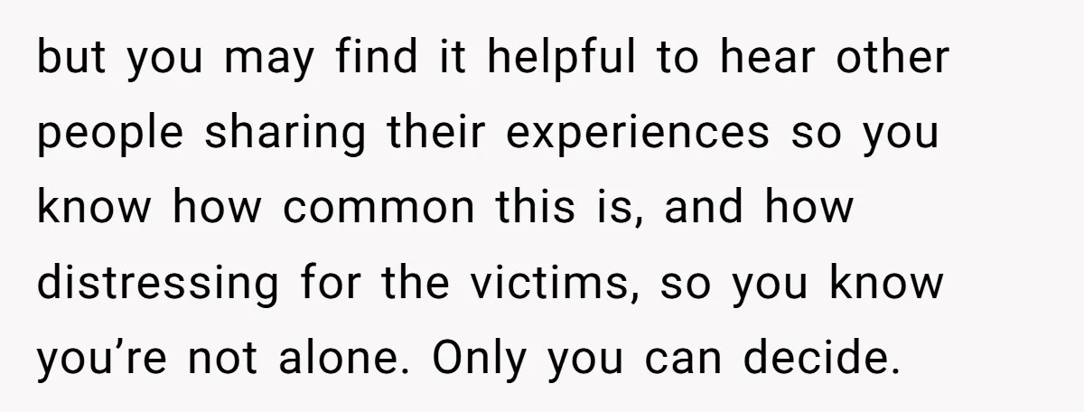 but you may find it helpful to hear other people sharing their experiences so you know how common this is, and how distressing for the victims, so you know you’re...