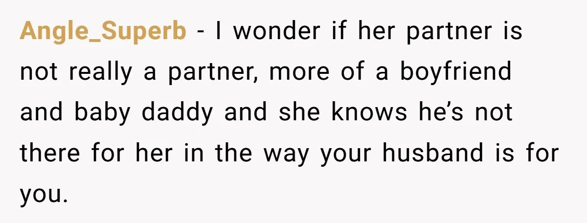 Angle_Superb − I wonder if her partner is not really a partner, more of a boyfriend and baby daddy and she knows he’s not there for her in the way...