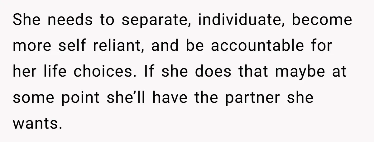 She needs to separate, individuate, become more self reliant, and be accountable for her life choices. If she does that maybe at some point she’ll have the partner she wants.