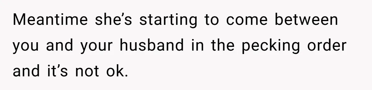 Meantime she’s starting to come between you and your husband in the pecking order and it’s not ok.