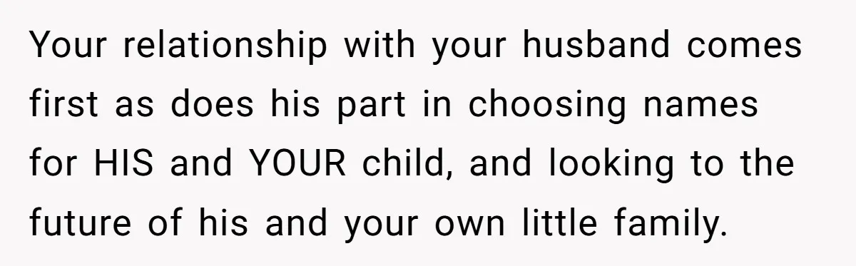 Your relationship with your husband comes first as does his part in choosing names for HIS and YOUR child, and looking to the future of his and your own little...