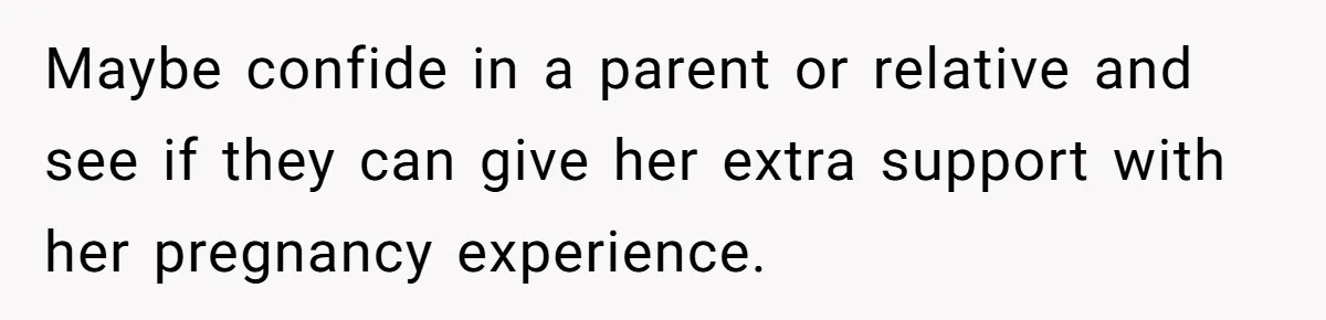 Maybe confide in a parent or relative and see if they can give her extra support with her pregnancy experience.