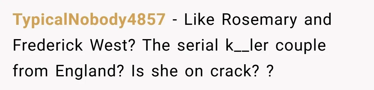 TypicalNobody4857 − Like Rosemary and Frederick West? The serial k__ler couple from England? Is she on crack? ?