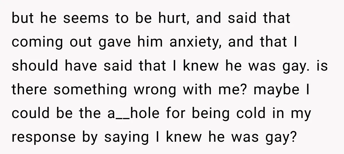 but he seems to be hurt, and said that coming out gave him anxiety, and that I should have said that I knew he was gay. is there something wrong...