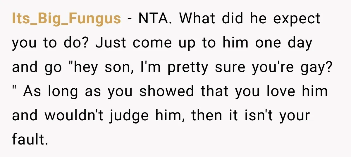 Its_Big_Fungus − NTA. What did he expect you to do? Just come up to him one day and go "hey son, I'm pretty sure you're gay? " As long as...