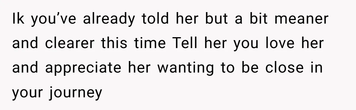 Ik you’ve already told her but a bit meaner and clearer this time Tell her you love her and appreciate her wanting to be close in your journey