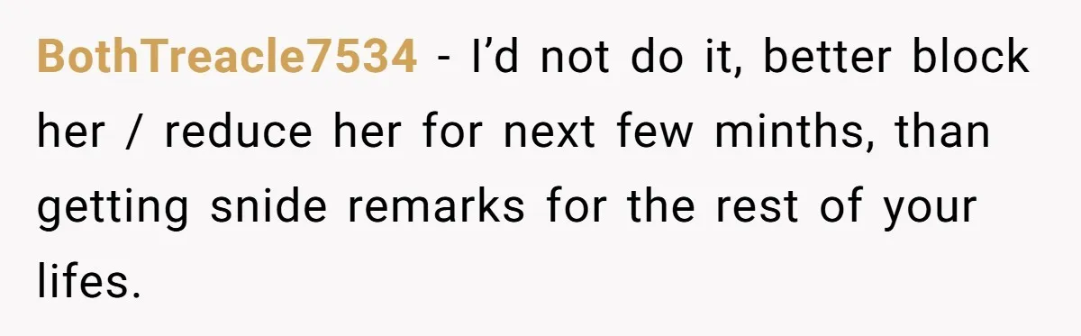 BothTreacle7534 − I’d not do it, better block her / reduce her for next few minths, than getting snide remarks for the rest of your lifes.