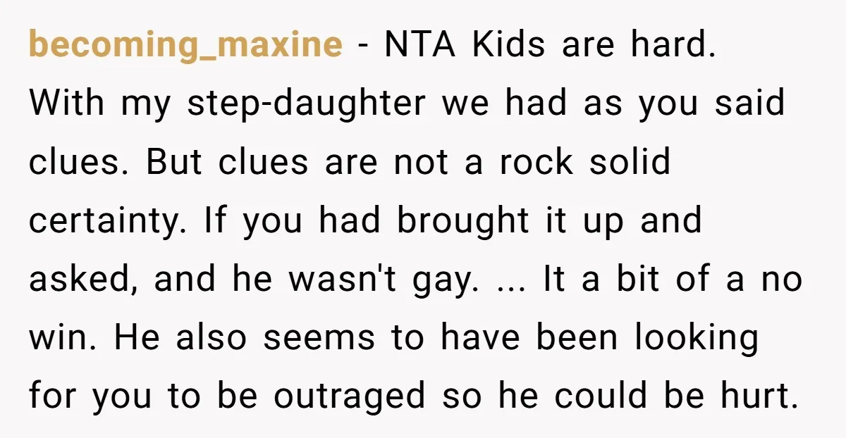 becoming_maxine − NTA Kids are hard. With my step-daughter we had as you said clues. But clues are not a rock solid certainty. If you had brought it up and...