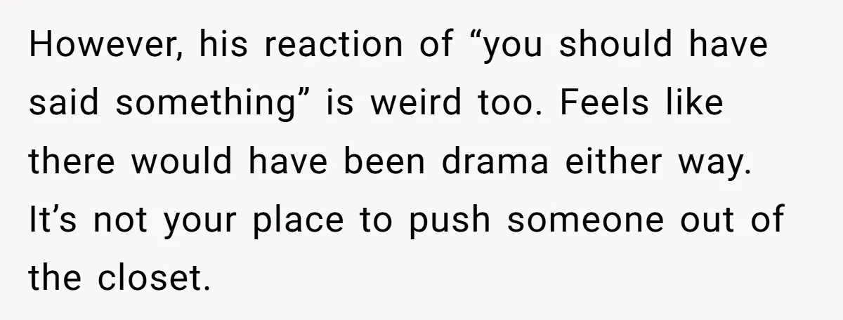 However, his reaction of “you should have said something” is weird too. Feels like there would have been drama either way. It’s not your place to push someone out of...