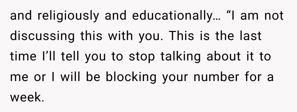 and religiously and educationally… “I am not discussing this with you. This is the last time I’ll tell you to stop talking about it to me or I will be...