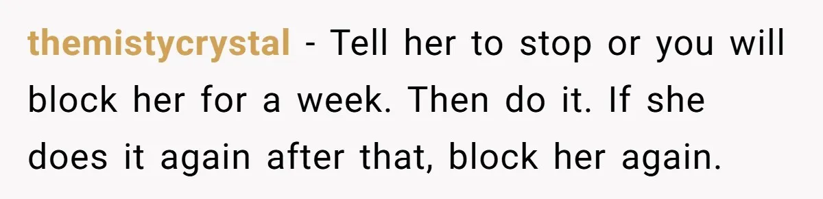themistycrystal − Tell her to stop or you will block her for a week. Then do it. If she does it again after that, block her again.