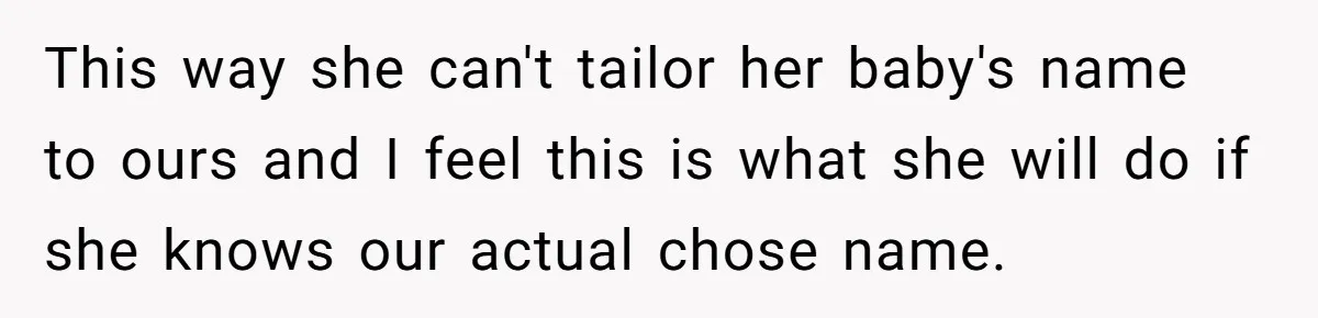 This way she can't tailor her baby's name to ours and I feel this is what she will do if she knows our actual chose name.