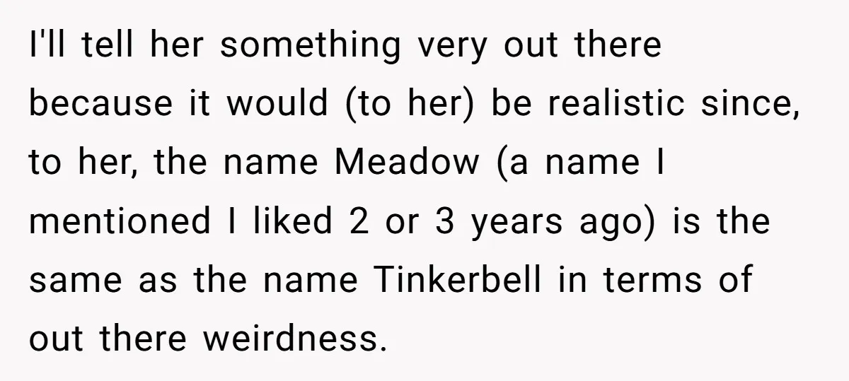 I'll tell her something very out there because it would (to her) be realistic since, to her, the name Meadow (a name I mentioned I liked 2 or 3 years...