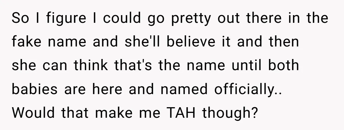 So I figure I could go pretty out there in the fake name and she'll believe it and then she can think that's the name until both babies are here...