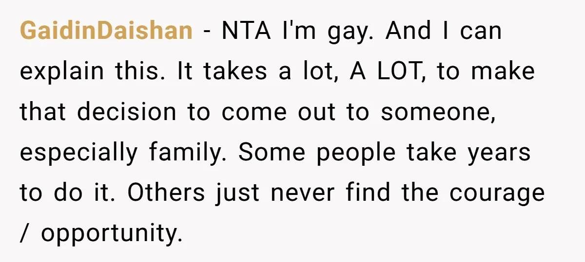 GaidinDaishan − NTA I'm gay. And I can explain this. It takes a lot, A LOT, to make that decision to come out to someone, especially family. Some people take...