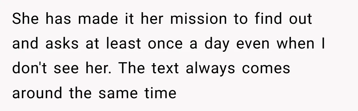 She has made it her mission to find out and asks at least once a day even when I don't see her. The text always comes around the same time