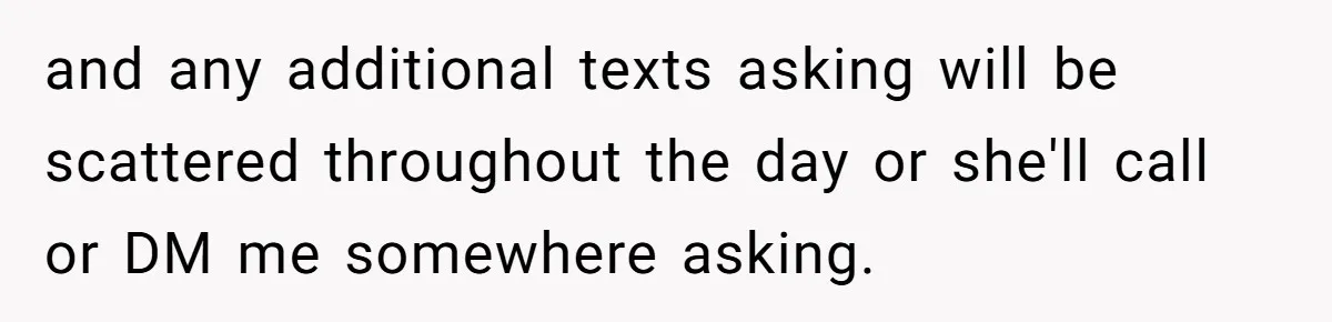 and any additional texts asking will be scattered throughout the day or she'll call or DM me somewhere asking.