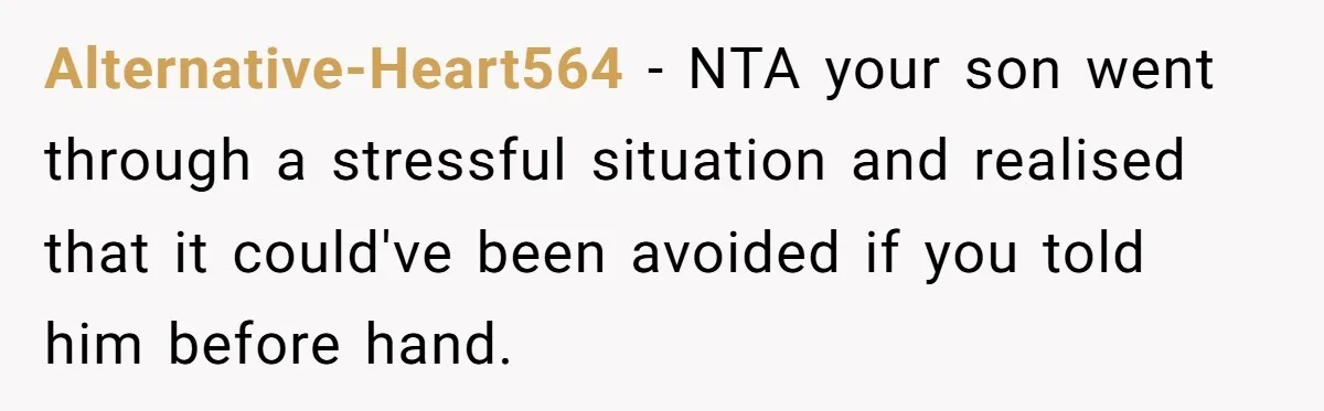 Alternative-Heart564 − NTA your son went through a stressful situation and realised that it could've been avoided if you told him before hand.