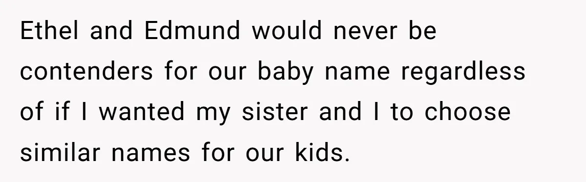 Ethel and Edmund would never be contenders for our baby name regardless of if I wanted my sister and I to choose similar names for our kids.
