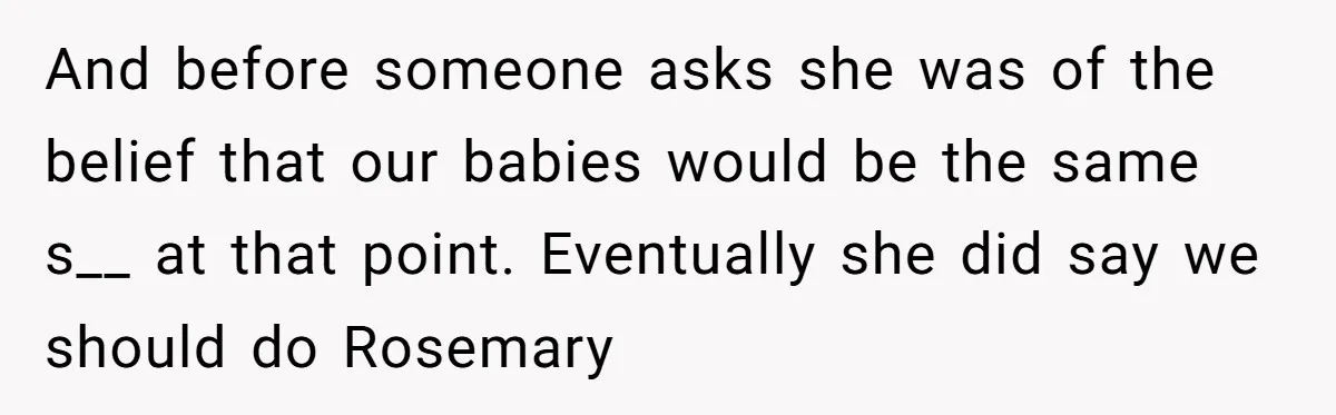And before someone asks she was of the belief that our babies would be the same s__ at that point. Eventually she did say we should do Rosemary