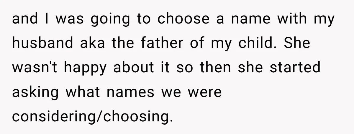 and I was going to choose a name with my husband aka the father of my child. She wasn't happy about it so then she started asking what names we...