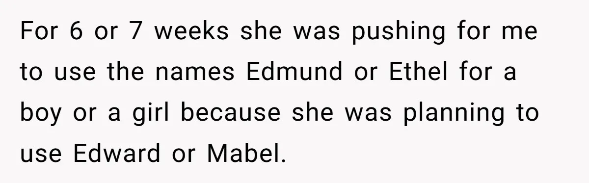 For 6 or 7 weeks she was pushing for me to use the names Edmund or Ethel for a boy or a girl because she was planning to use Edward...