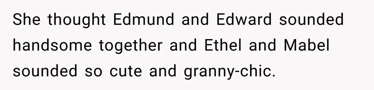 She thought Edmund and Edward sounded handsome together and Ethel and Mabel sounded so cute and granny-chic.