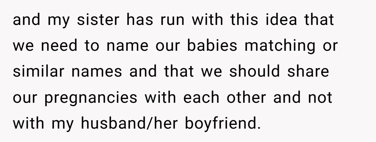 and my sister has run with this idea that we need to name our babies matching or similar names and that we should share our pregnancies with each other and...