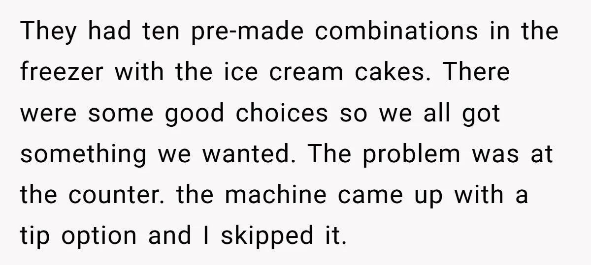 They had ten pre-made combinations in the freezer with the ice cream cakes. There were some good choices so we all got something we wanted. The problem was at the...