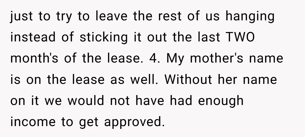 just to try to leave the rest of us hanging instead of sticking it out the last TWO month's of the lease. 4. My mother's name is on the lease...