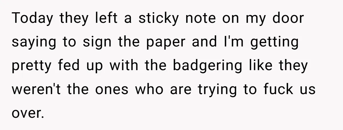 Today they left a sticky note on my door saying to sign the paper and I'm getting pretty fed up with the badgering like they weren't the ones who are...
