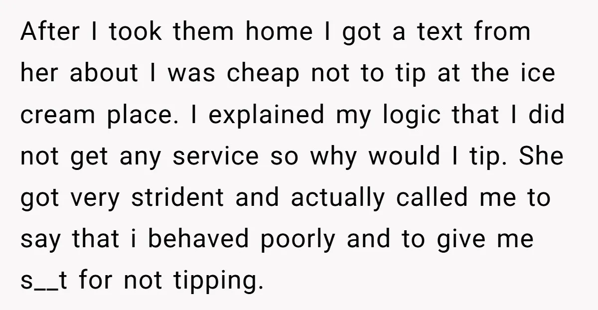 After I took them home I got a text from her about I was cheap not to tip at the ice cream place. I explained my logic that I did...