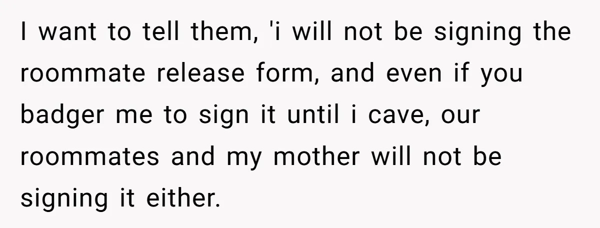 I want to tell them, 'i will not be signing the roommate release form, and even if you badger me to sign it until i cave, our roommates and my...