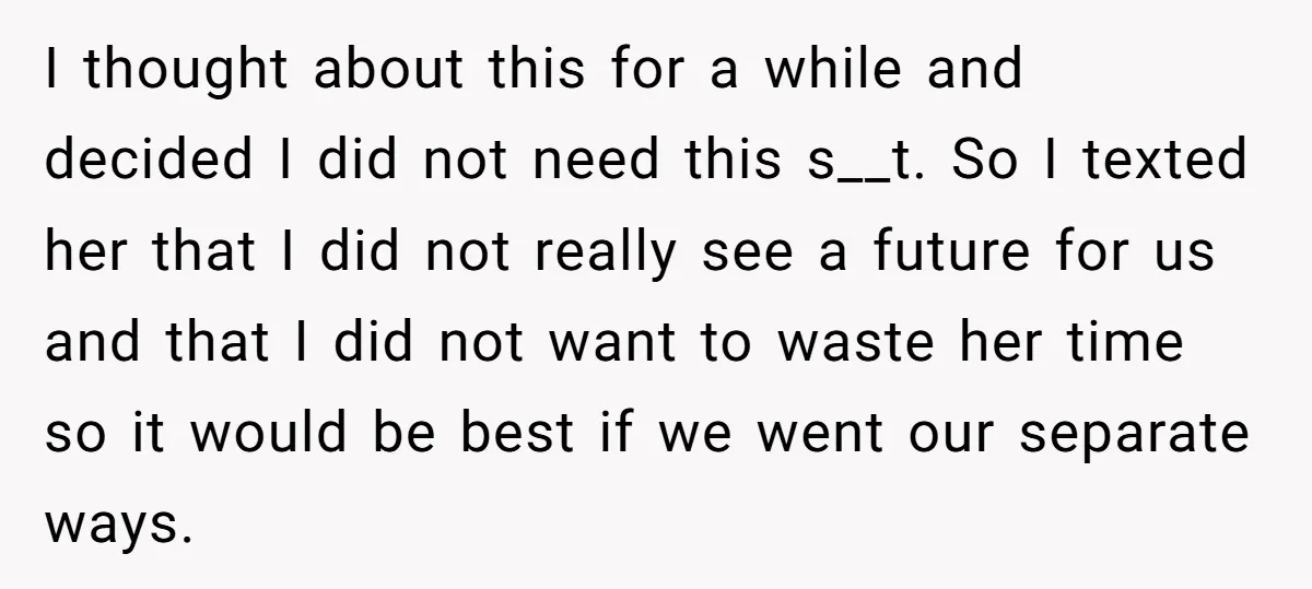 I thought about this for a while and decided I did not need this s__t. So I texted her that I did not really see a future for us and...