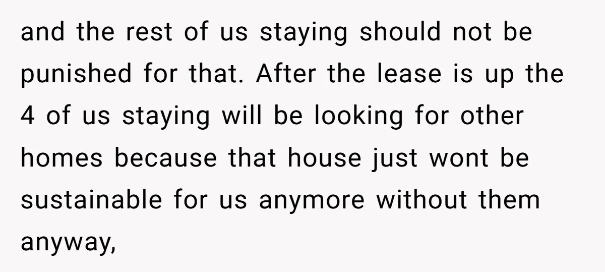 and the rest of us staying should not be punished for that. After the lease is up the 4 of us staying will be looking for other homes because that...