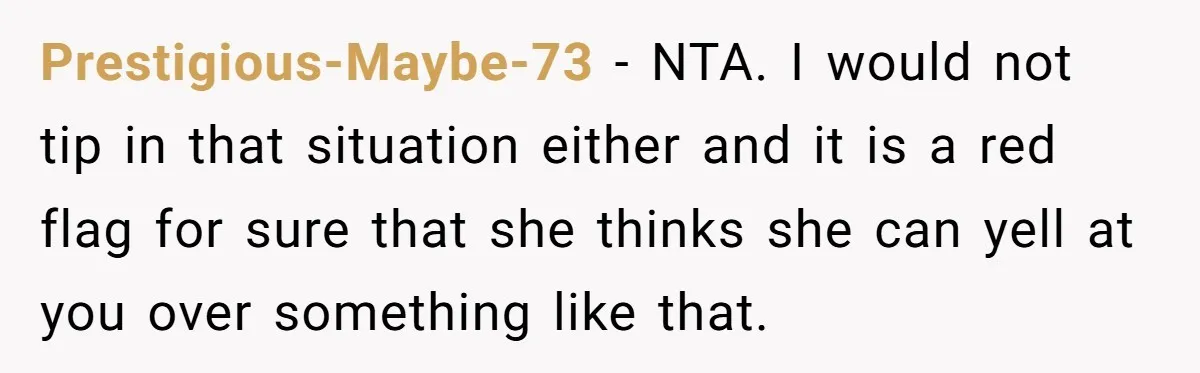Prestigious-Maybe-73 − NTA. I would not tip in that situation either and it is a red flag for sure that she thinks she can yell at you over something like...